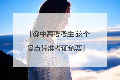@中高考考生 这个景点凭准考证免票
