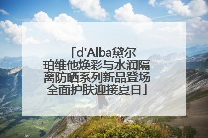 d'Alba黛尔珀维他焕彩与水润隔离防晒系列新品登场全面护肤迎接夏日